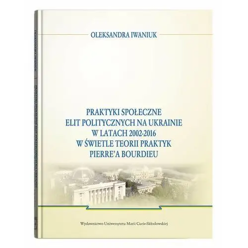 Praktyki społeczne elit politycznych na Ukrainie w latach 2002-2016 w świetle teorii praktyk Pierre'a Bourdieu
