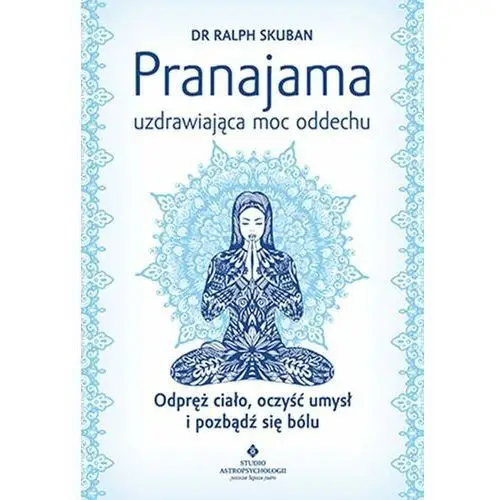 Pranajama. Uzdrawiająca moc oddechu. Odpręż ciało, oczyść umysł i pozbądź się bólu