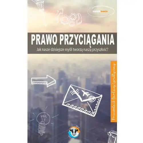 Prawo przyciągania Jak nasze dzisiejsze mysli tworzą naszą przyszłość?