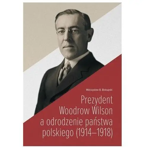 Prezydent Woodrow Wilson a odrodzenie państwa... Mieczysław B. Biskupski