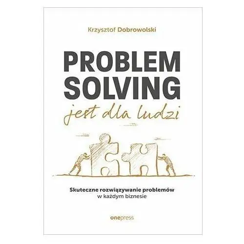 Problem Solving jest dla ludzi. Skuteczne rozwiązywanie problemów w każdym biznesie