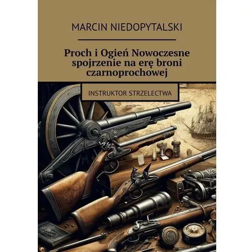 Proch i Ogień Nowoczesne spojrzenie na erę broni czarnoprochowej