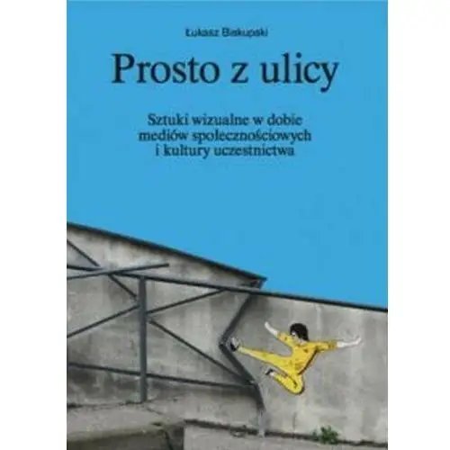 Prosto z ulicy. Sztuki wizualne w dobie mediów społecznościowych i kultury uczestnictwa