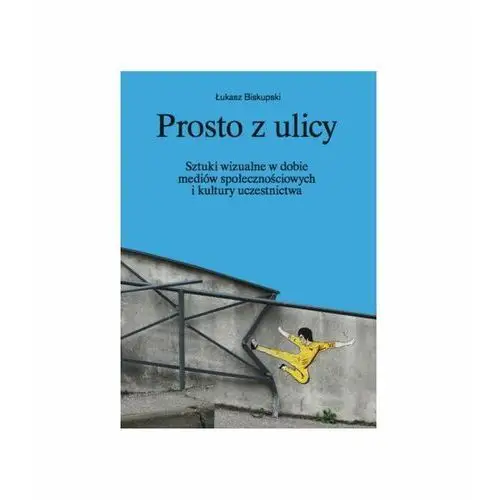 Prosto z ulicy. Sztuki wizualne w dobie mediów społecznościowych i kultury uczestnictwa