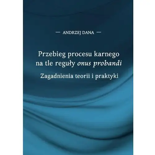 Przebieg procesu karnego na tle reguły "onus probandi". Zagadnienia teorii i praktyki