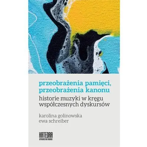 Przeobrażenia pamięci, przeobrażenia kanonu. historie muzyki w kręgu współczesnych dyskursów - Golinowska Karolina, Schreiber Ewa - książka