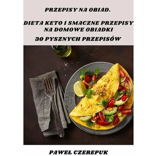 Przepisy na obiad. Dieta keto i smaczne przepisy na domowe obiadki. 30 pysznych przepisów