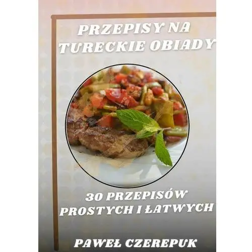 Przepisy na Tureckie obiady. 30 przepisów prostych i łatwych