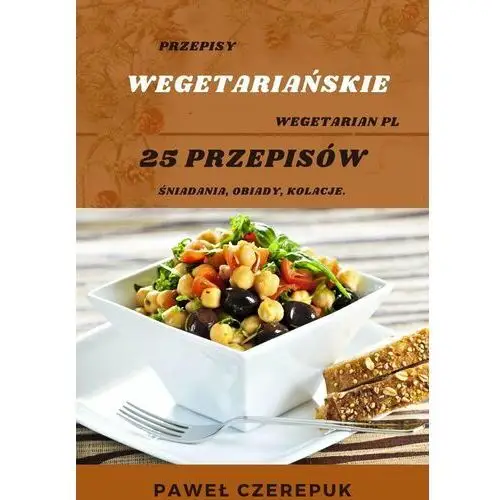 Przepisy Wegetariańskie. Zakochaj się w prostocie przepisów! 25 prostych przepisów na codzień