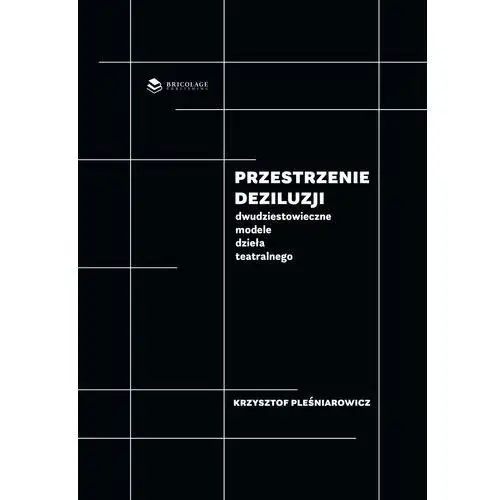 Przestrzenie deziluzji. Dwudziestowieczne modele dzieła teatralnego