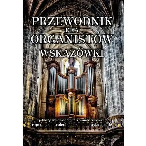 Przewodnik dla organistów. Wskazówki jak organy w dobrym stanie utrzymać, reparacye i strojenie ich samemu uskutecznić.REPRINT