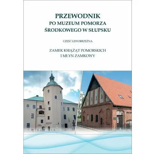 Przewodnik po Muzeum Pomorza Środkowego w Słupsku. Część lewobrzeżna Zamek Książąt Pomorskich i Młyn Zamkowy