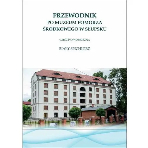 Przewodnik po Muzeum Pomorza Środkowego w Słupsku. Część prawobrzeżna Biały Spichlerz