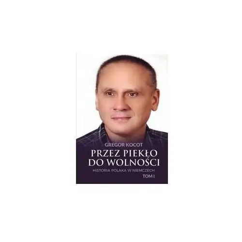 Przez piekło do wolności. Historia Polaka w Niemczech. Tom 1