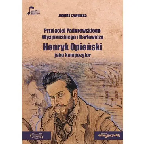 Przyjaciel Paderewskiego, Wyspiańskiego i Karłowicza. Henryk Opieński jako kompozytor