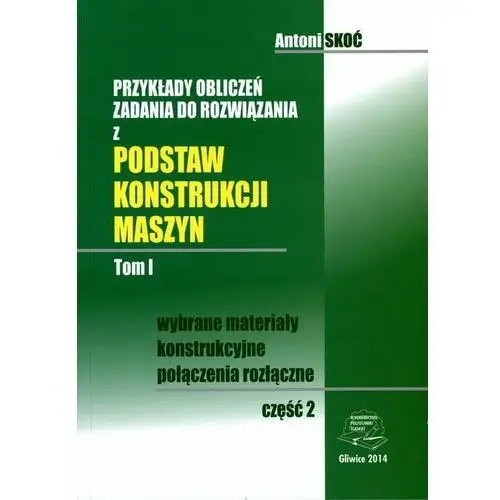 Przykłady obliczeń. Zadania do rozwiązania z podstaw konstrukcji maszyn. Tom I. Część 2. Wybrane materiały konstrukcyjne. Połączenia rozłączne