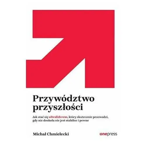 Przywództwo przyszłości. Jak stać się ultraliderem, który skutecznie przewodzi gdy nic dookoła nie jest stabilne i pewne