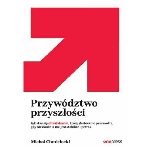 Przywództwo przyszłości. Jak stać się ultraliderem, który skutecznie przewodzi gdy nic dookoła nie jest stabilne i pewne