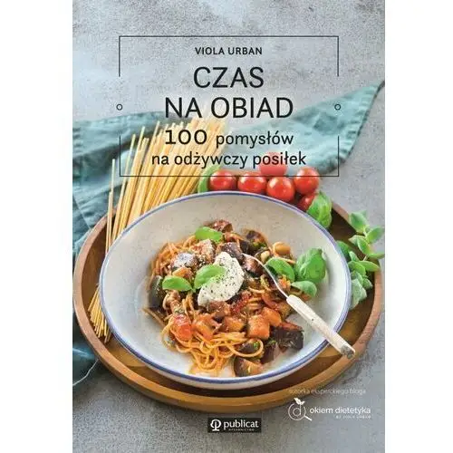 Czas na obiad. 100 pomysłów na odżywczy posiłek Publicat