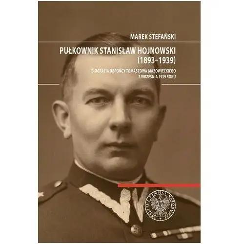 Pułkownik Stanisław Hojnowski (1893-1939) Grzegorz Pietrek, Marek Stefański