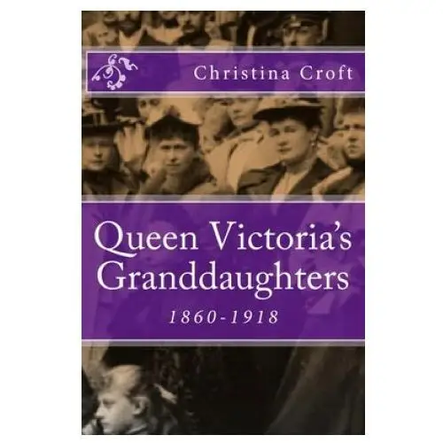 Queen victoria's granddaughters: 1860-1918 Createspace independent publishing platform