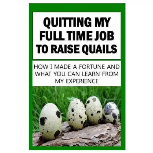 Quitting My Full Time Job To Raise Quails: How I Made A Fortune And What You Can Learn From My Experience