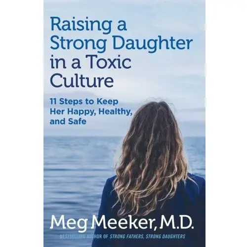 Raising a Strong Daughter in a Toxic Culture: 11 Steps to Keep Her Happy, Healthy, and Safe