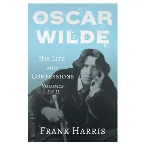 Oscar Wilde - His Life and Confessions - Volumes I & II