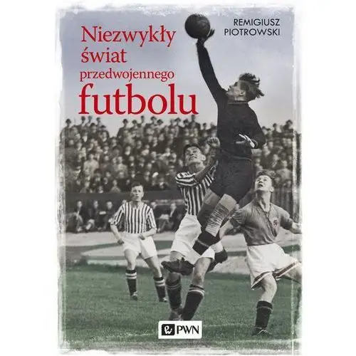 Remigiusz piotrowski Niezwykły świat przedwojennego futbolu