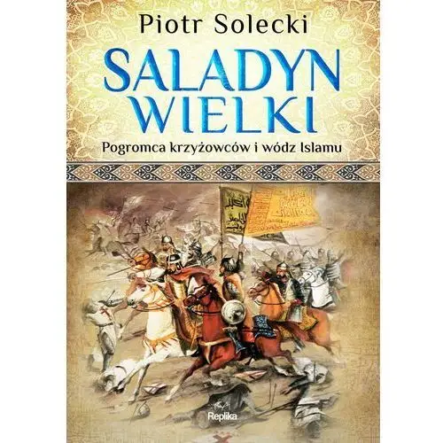 Saladyn wielki. pogromca krzyżowców i wódz islamu