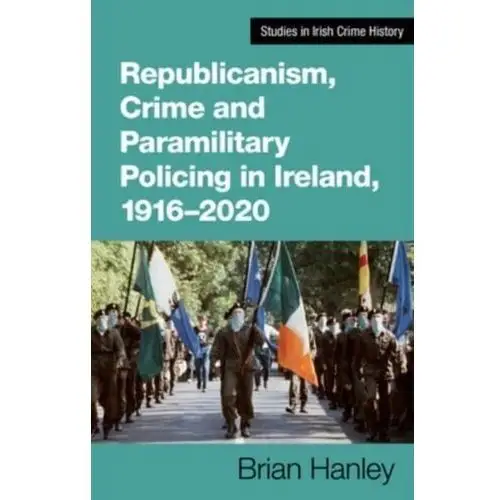Republicanism, crime and paramilitary policing, 1916-2020 Hanley, brian; millar, scott