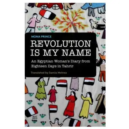 Revolution is my name: an egyptian woman's diary from eighteen days in tahrir The american university in cairo press