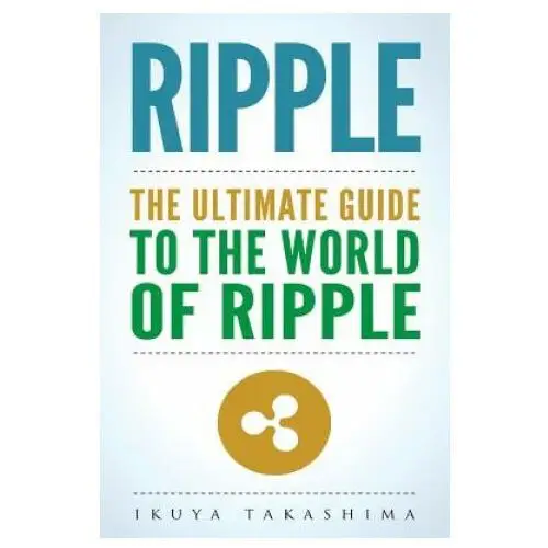 Ripple: The Ultimate Guide to the World of Ripple XRP, Ripple Investing, Ripple Coin, Ripple Cryptocurrency, Cryptocurrency