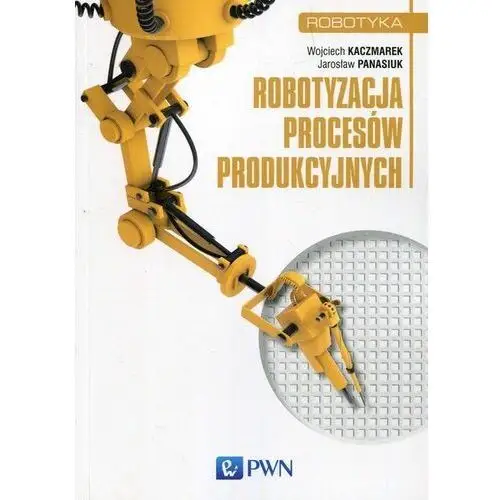 Robotyzacja procesów produkcyjnych - Kaczmarek Wojciech, Panasiuk Jarosław