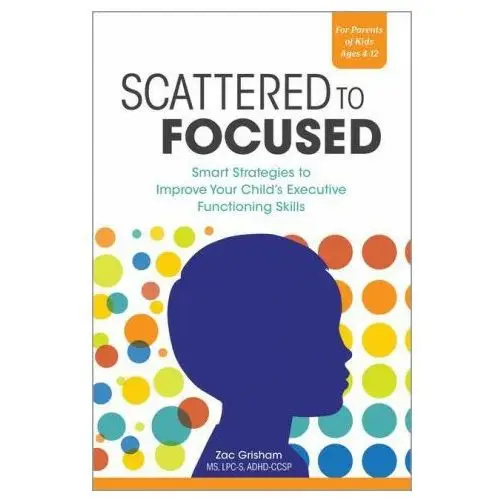 Scattered to Focused: Smart Strategies to Improve Your Child's Executive Functioning Skills