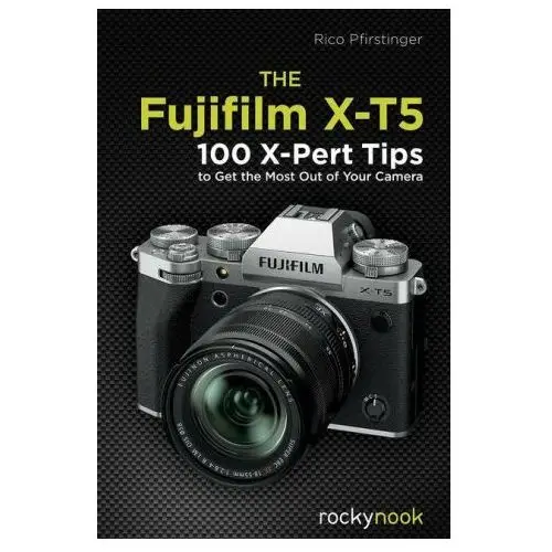 The Fujifilm X-T5: 100 X-Pert Tips to Get the Most Out of Your Camera