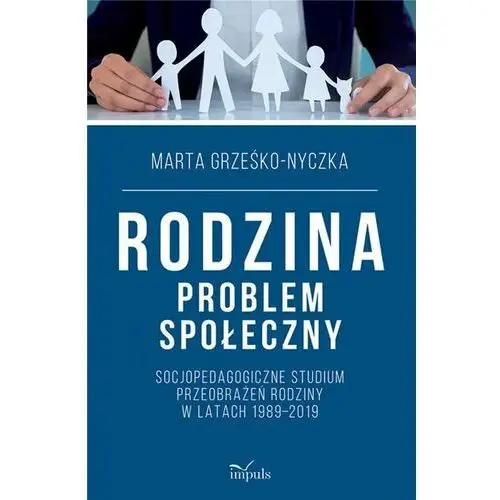 Rodzina problem społeczny Socjopedagogiczne studium przeobrażeń rodziny w latach 1989–2019