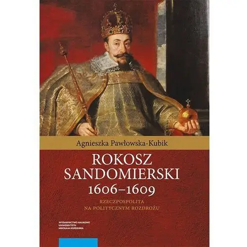 Rokosz sandomierski 1606-1609. rzeczpospolita na politycznym rozdrożu Agnieszka pawłowska-kubik