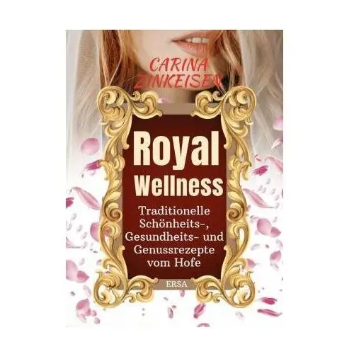 Royal Wellness: Traditionelle Schönheits-, Gesundheits- und Genussrezepte vom Hofe