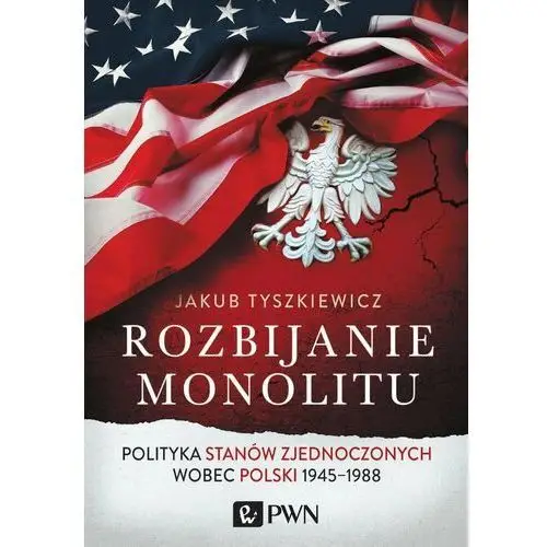 Rozbijanie monolitu. Polityka Stanów Zjednoczonych wobec Polski 1945-1988