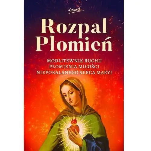 Rozpal Płomień. Modlitewnik Ruchu Płomienia Miłosci Niepokalanego Serca Maryi