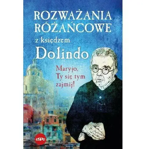 Rozważania różańcowe z księdzem Dolindo. Maryjo, Ty się tym zajmij