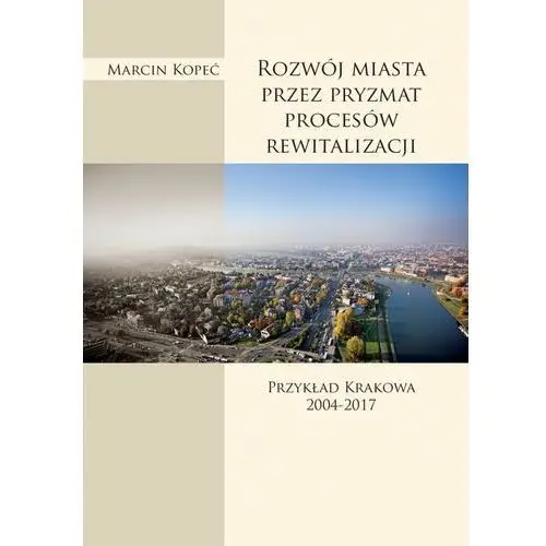 Rozwój miasta przez pryzmat procesów rewitalizacji. Przykład Krakowa 2004-2017