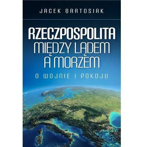 Rzeczpospolita Między Lądem A Morzem O Wojnie I Pokoju - Jacek Bartosiak