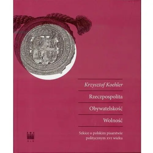 Rzeczpospolita. Obywatelskość. Wolność. Szkice o polskim pisarstwie politycznym XVI wieku