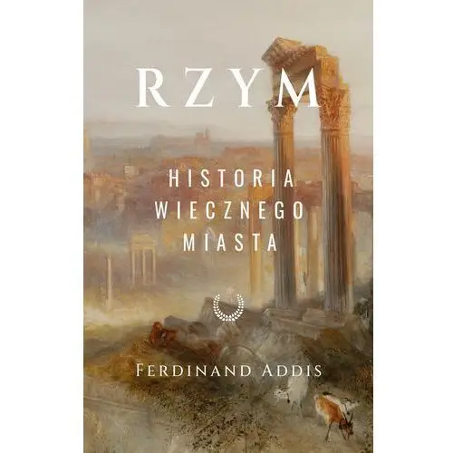 Rzym. Historia Wiecznego Miasta Ferdinand Addis