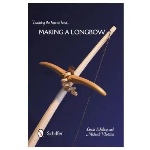 Schiffer publishing ltd Teaching the bow to bend: making a longbow