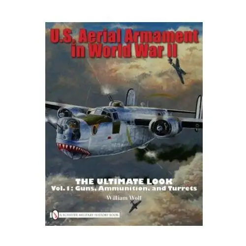 U.s. aerial armament in world war ii ultimate look: vol 1: guns, ammunition, and turrets Schiffer publishing ltd