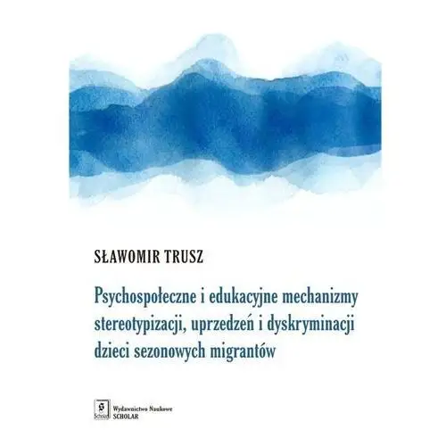 Scholar Psychospołeczne i edukacyjne mechanizmy stereotypizacji, uprzedzeń i dyskryminacji dzieci sezonowych migrantów