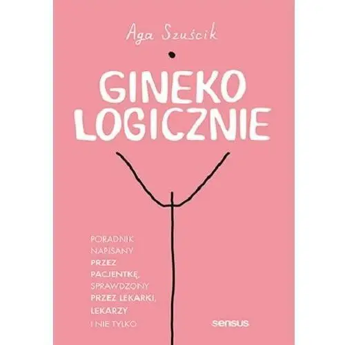 Ginekologicznie. poradnik napisany przez pacjentkę, sprawdzony przez lekarki, lekarzy i nie tylko Sensus